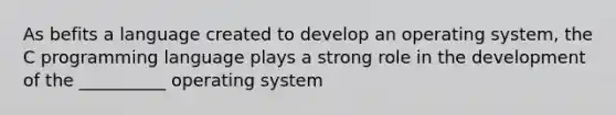 As befits a language created to develop an operating system, the C programming language plays a strong role in the development of the __________ operating system