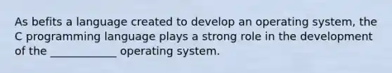 As befits a language created to develop an operating system, the C programming language plays a strong role in the development of the ____________ operating system.