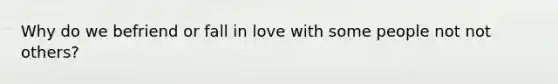 Why do we befriend or fall in love with some people not not others?