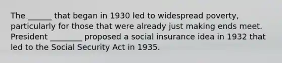 The ______ that began in 1930 led to widespread poverty, particularly for those that were already just making ends meet. President ________ proposed a social insurance idea in 1932 that led to the Social Security Act in 1935.