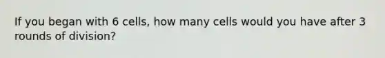 If you began with 6 cells, how many cells would you have after 3 rounds of division?