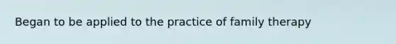 Began to be applied to the practice of family therapy