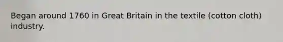 Began around 1760 in Great Britain in the textile (cotton cloth) industry.