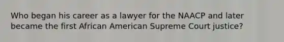 Who began his career as a lawyer for the NAACP and later became the first African American Supreme Court justice?