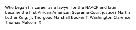 Who began his career as a lawyer for the NAACP and later became the first African-American Supreme Court justice? Martin Luther King, Jr. Thurgood Marshall Booker T. Washington Clarence Thomas Malcolm X