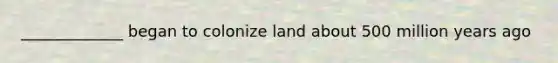 _____________ began to colonize land about 500 million years ago