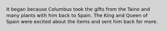 It began because Columbus took the gifts from the Taino and many plants with him back to Spain. The King and Queen of Spain were excited about the items and sent him back for more.