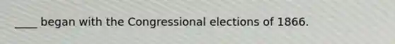 ____ began with the Congressional elections of 1866.