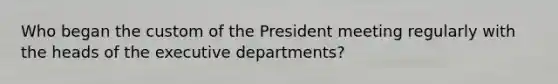 Who began the custom of the President meeting regularly with the heads of the executive departments?