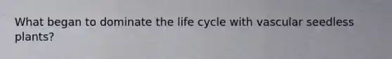 What began to dominate the life cycle with vascular seedless plants?