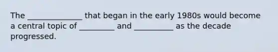 The ______________ that began in the early 1980s would become a central topic of _________ and __________ as the decade progressed.