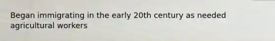 Began immigrating in the early 20th century as needed agricultural workers