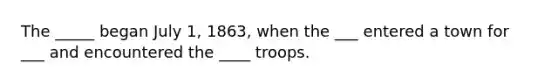 The _____ began July 1, 1863, when the ___ entered a town for ___ and encountered the ____ troops.