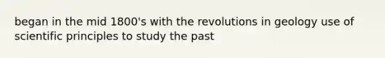 began in the mid 1800's with the revolutions in geology use of scientific principles to study the past