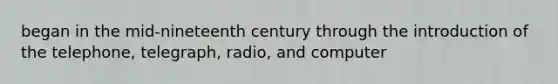 began in the mid-nineteenth century through the introduction of the telephone, telegraph, radio, and computer