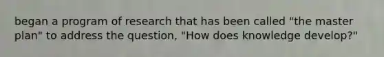 began a program of research that has been called "the master plan" to address the question, "How does knowledge develop?"