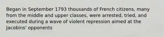 Began in September 1793 thousands of French citizens, many from the middle and upper classes, were arrested, tried, and executed during a wave of violent repression aimed at the Jacobins' opponents