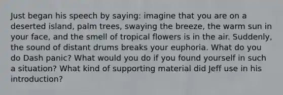 Just began his speech by saying: imagine that you are on a deserted island, palm trees, swaying the breeze, the warm sun in your face, and the smell of tropical flowers is in the air. Suddenly, the sound of distant drums breaks your euphoria. What do you do Dash panic? What would you do if you found yourself in such a situation? What kind of supporting material did Jeff use in his introduction?