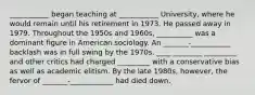 ___________ began teaching at ___________ University, where he would remain until his retirement in 1973. He passed away in 1979. Throughout the 1950s and 1960s, __________ was a dominant figure in American sociology. An _______-___________ backlash was in full swing by the 1970s. ____ ________ _________ and other critics had charged _________ with a conservative bias as well as academic elitism. By the late 1980s, however, the fervor of _______-____________ had died down.