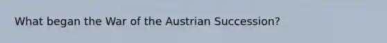 What began the War of the Austrian Succession?