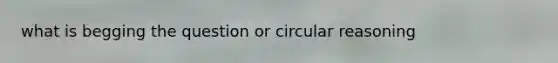 what is begging the question or circular reasoning