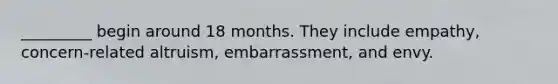 _________ begin around 18 months. They include empathy, concern-related altruism, embarrassment, and envy.