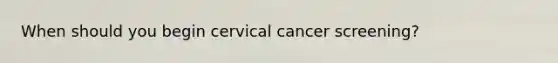 When should you begin cervical cancer screening?