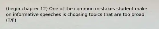 (begin chapter 12) One of the common mistakes student make on informative speeches is choosing topics that are too broad. (T/F)