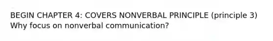 BEGIN CHAPTER 4: COVERS NONVERBAL PRINCIPLE (principle 3) Why focus on nonverbal communication?