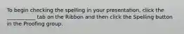 To begin checking the spelling in your presentation, click the ___________ tab on the Ribbon and then click the Spelling button in the Proofing group.