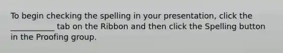 To begin checking the spelling in your presentation, click the ___________ tab on the Ribbon and then click the Spelling button in the Proofing group.