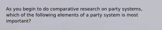 As you begin to do comparative research on party systems, which of the following elements of a party system is most important?