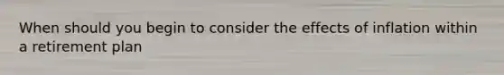 When should you begin to consider the effects of inflation within a retirement plan