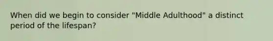 When did we begin to consider "Middle Adulthood" a distinct period of the lifespan?