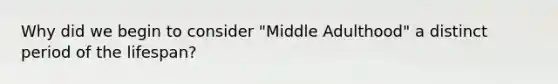 Why did we begin to consider "Middle Adulthood" a distinct period of the lifespan?