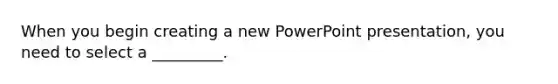 When you begin creating a new PowerPoint presentation, you need to select a _________.