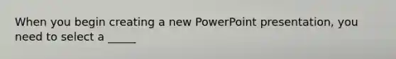 When you begin creating a new PowerPoint presentation, you need to select a _____