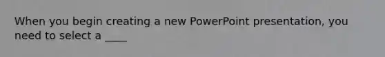 When you begin creating a new PowerPoint presentation, you need to select a ____
