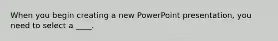 When you begin creating a new PowerPoint presentation, you need to select a ____.