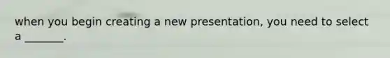 when you begin creating a new presentation, you need to select a _______.