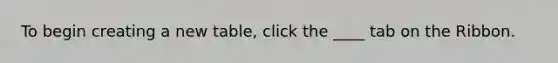 To begin creating a new table, click the ____ tab on the Ribbon.