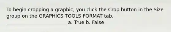 To begin cropping a graphic, you click the Crop button in the Size group on the GRAPHICS TOOLS FORMAT tab. _________________________ a. True b. False