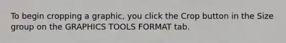 To begin cropping a graphic, you click the Crop button in the Size group on the GRAPHICS TOOLS FORMAT tab.