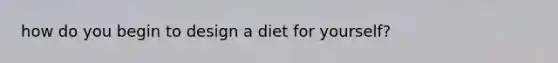 how do you begin to design a diet for yourself?