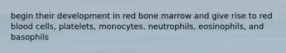 begin their development in red bone marrow and give rise to red blood cells, platelets, monocytes, neutrophils, eosinophils, and basophils