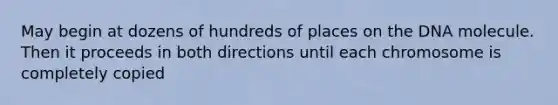 May begin at dozens of hundreds of places on the DNA molecule. Then it proceeds in both directions until each chromosome is completely copied