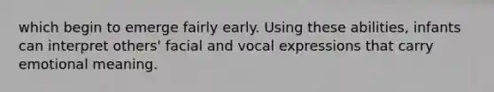 which begin to emerge fairly early. Using these abilities, infants can interpret others' facial and vocal expressions that carry emotional meaning.