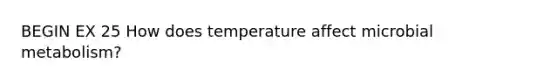 BEGIN EX 25 How does temperature affect microbial metabolism?