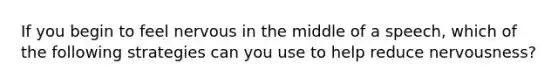 If you begin to feel nervous in the middle of a speech, which of the following strategies can you use to help reduce nervousness?