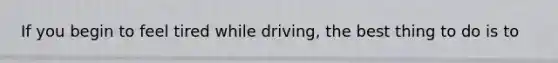 If you begin to feel tired while driving, the best thing to do is to